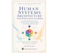 Human Systems Architecture™ for Executive Leaders: The Happy Whole Human Guide to Systemic Leverage, Decision Architecture, and Conscious Leadership at Scale (The Human Systems Architecture™ Series)