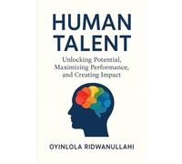 Human Talent: Unlocking Potential, Maximizing Performance, and Creating Impact