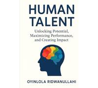 Human Talent: Unlocking Potential, Maximizing Performance, and Creating Impact