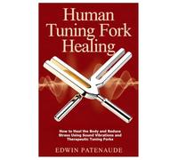 Human Tuning Fork Healing: How to Heal the Body and Reduce Stress Using Sound Vibrations and Therapeutic Tuning Forks