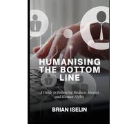 HUMANISING THE BOTTOM LINE: A GUIDE TO BALANCING BUSINESS SUCCESS AND HUMAN RIGHTS (Navigating Business and Human Rights Bundle)