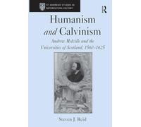 Humanism and Calvinism: Andrew Melville and the Universities of Scotland, 15601625 (St Andrews Studies in Reformation History)