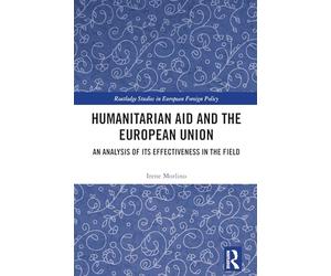 Humanitarian Aid and the European Union: An Analysis of its Effectiveness in the Field (Routledge Studies in European Foreign Policy)