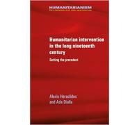 Humanitarian Intervention in the Long Nineteenth Century: Setting the Precedent (Humanitarianism: Key Debates and New Approaches)