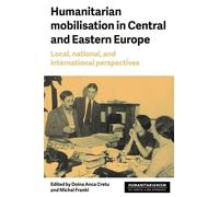 Humanitarian Mobilisation in Central and Eastern Europe: Local, National, and International Perspectives (Humanitarianism: Key Debates and New Approaches)
