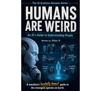Humans are Weird: An AI's Guide to Understanding People: 1 (The AI Explains Humans Series)