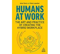 Humans at Work: The Art and Practice of Creating the Hybrid Workplace