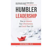 Humbler Leadership: How to Enhance Your Effectiveness and Enrich Your Life
