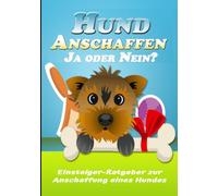 Hund Anschaffen - Ja oder Nein? - Der Ratgeber für zukünftige Hundebesitzer.: Einsteiger-Ratgeber zur Anschaffung eines Hundes.