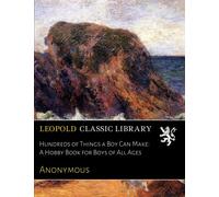 Hundreds of Things a Boy Can Make: A Hobby Book for Boys of All Ages