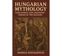 Hungarian Mythology: Gods, Spirits, and Legendary Heroes of the Magyars