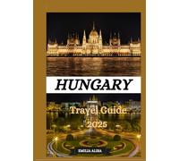 HUNGARY TRAVEL GUIDE 2025: Updated Travel Guide to Hungary: Top Places to Visit, Best Time to Go, Hotels, Visa Requirements, Transportation Tips, and Many More