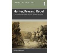 Hunter, Peasant, Rebel : Colonialism and the British Assam Frontier