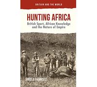Hunting Africa: British Sport, African Knowledge and the Nature of Empire (Britain and the World)