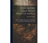 Hunting big Game in the Wilds of Africa; Containing Thrilling Adventures of the Famous Roosevelt Expedition ... the Whole Comprising a Vast Treasury ... is Marvelous and Wonderful in Darkest Africa
