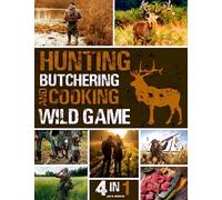 Hunting, Butchering, and Cooking Wild Game Bible: [4 IN 1] The Most Complete Guide for Aspiring and Expert Hunters | Insider Secrets and Strategies for Mastering Big & Small Wild Games