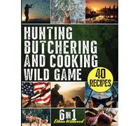 Hunting, Butchering, and Cooking Wild Game Bible: The Ultimate 6-in-1 Comprehensive Guide: Mastering the Art of Tracking, Field Dressing, and Culinary ... Game. Discover Your Inner Hunter-Gatherer.