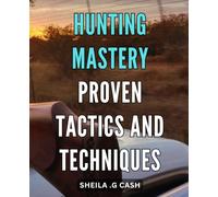 Hunting Mastery: Proven Tactics and Techniques: Unleash Your Hunting Potential with Expert Strategies and Tips for Guaranteed Success