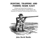 Hunting, Trapping and Fishing Made Easy: A Concise and Practical Guide for Amateurs or Professionals, Including Gunning and Rifle Shooting, with ... Preserving, Tanning and Dyeing Skins and Furs