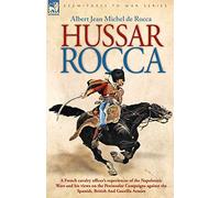 Hussar Rocca - A French Cavalry Officer's Experiences of the Napoleonic Wars and His Views on the Peninsular Campaigns Against the Spanish, British an