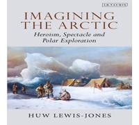 Huw Lewis-Jones Imagining the Arctic: Heroism, Spectacle & Polar Exploration Huw Lewis-Jones Multicolor