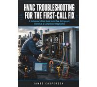 HVAC TROUBLESHOOTING FOR THE FIRST-CALL FIX: A Technician's Field Guide to Airflow, Refrigerant, Electrical & Compressor Diagnostics