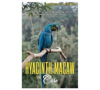 HYACINTH MACAW CARE: A Complete Guide to Nurturing, Training, and Living with the World's Largest Parrot