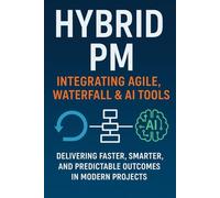Hybrid PM: Integrating Agile, Waterfall & AI Tools: A Practical Guide to Delivering Projects in the Age of Agility and Automation