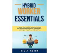 Hybrid Worker Essentials: A Guided Plan to Build Productive Routines, Stay Organized Between Home and the Office, and Improve Your Focus and Visibility