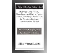 Hydrated Lime: History, Manufacture and Uses in Plaster, Mortar, Concrete; a Manual For the Architect, Engineer, Contractor and Builder