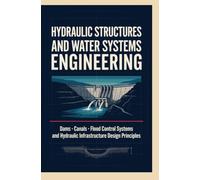 HYDRAULIC STRUCTURES AND WATER SYSTEMS ENGINEERING: Dams Canals Flood Control Systems and Hydraulic Infrastructure Design Principles