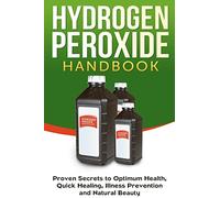 Hydrogen Peroxide Handbook: Proven Secrets to Optimum Health, Quick Healing, Illness Prevention and Natural Beauty: 1 (Homemade, Diy, Natural)