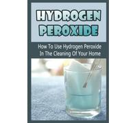 Hydrogen Peroxide: How To Use Hydrogen Peroxide In The Cleaning Of Your Home