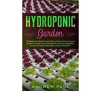 Hydroponic Garden: The Beginner's Guide to Easily Build a Sustainable Hydroponic System at Home. How to Quickly Start Growing Vegetables, Fruits, and Herbs Without Soil, Indoor And Outdoor