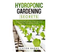 Hydroponic Gardening Secrets: The Complete Beginners Guide to Learn How to Start Hydroponics from Scratch. Perfect Hydroponic System to Grow Your Fruit, Vegetable and Herbs.