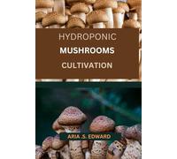 HYDROPONIC MUSHROOMS CULTIVATION: THE COMPLETE BEGINNER'S STEP BY STEP GUIDE TO GROWING FUNGI HYDROPONICALLY