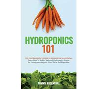 Hydroponics 101: The Easy Beginner's Guide to Hydroponic Gardening. Learn How To Build a Backyard Hydroponics System for Homegrown Organic Fruit, Herbs and Vegetables
