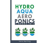 Hydroponics, Aquaponics, Aeroponics (3 books in 1): The Ultimate Step-by-Step Guide to Grow Your Own Hydroponic, Aquaponic, Aeroponic Garden at Home Even if You Know Nothing About Gardening