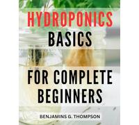 Hydroponics Basics For Complete Beginners: The Complete Guide to Creating Your Home Hydroponic Garden | Grow Fresh Fruits and Vegetables Without Soil with Step-by-Step Instructions