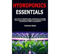 Hydroponics Essentials: Learn How To Optimize Light, Temperature, Humidity, And Environmental Conditions For Consistent Growth And Maximum Yields In Hydroponics