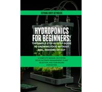 Hydroponics for Beginners: The Simple Step-by-Step Guide to Growing Food Without Soil, Indoors or Out: A Complete Manual on System Setup, Nutrient ... Plant Selection, and Year-Round Harvesting
