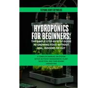 Hydroponics for Beginners: The Simple Step-by-Step Guide to Growing Food Without Soil, Indoors or Out: A Complete Manual on System Setup, Nutrient ... Plant Selection, and Year-Round Harvesting