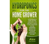 Hydroponics for the Home Grower: The Beginner's Home Grower Guide With A Diy Method To Build Your Hydroponic System. Gardening Basics For Indoor And Outdoor Greenhouse Culture