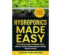 HYDROPONICS MADE EASY: A Simple 7-Step DIY Guide to Set Up Your Sustainable Hydroponics System. Grow Fruits, Vegetables, and Herbs Organically in Your Home. Become self-Sufficient!