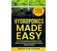 Hydroponics Made Easy: A Simple 7-Step DIY Guide to Set Up Your Sustainable Hydroponics System. Grow Fruits, Vegetables, and Herbs Organically in Your Home. Become self-Sufficient!