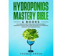 Hydroponics Mastery Bible: 6 BOOKS: The Complete Guide to Easily Build Your Sustainable Gardening System at Home. Learn the Secrets of Hydroponics and Boost Your Gardening Skills