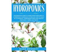 HYDROPONICS: The Essential Guide to learn everything about a Hydroponic Gardening System and how to easily DIY to produce homegrown fresh and healthy Vegetables, Herbs, and Fruits
