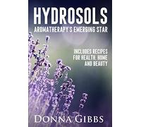 Hydrosols: Aromatherapy's Emerging Star: Includes recipes for health, home and beauty: 1