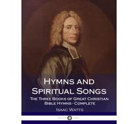 Hymns and Spiritual Songs: The Three Books of Great Christian Bible Hymns - Complete