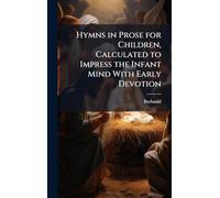 Hymns in Prose for Children, Calculated to Impress the Infant Mind With Early Devotion